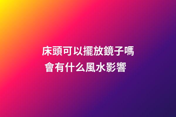 床頭可以擺放鏡子嗎 會有什么風水影響